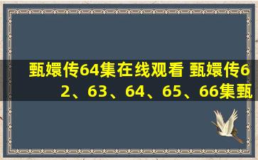 甄嬛传64集在线观看 甄嬛传62、63、64、65、66集甄嬛说过的话